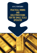 Practical Mining and Gold Processing for the Small Scale Operator
