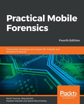 Practical Mobile Forensics: Forensically investigate and analyze iOS, Android, and Windows 10 devices, 4th Edition - Tamma, Rohit, and Skulkin, Oleg, and Mahalik, Heather