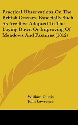 Practical Observations On The British Grasses, Especially Such As Are Best Adapted To The Laying Down Or Improving Of Meadows And Pastures (1812) - Curtis, William, Dr., PH.D., and Lawrence, John, and Banks, Joseph