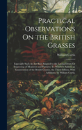 Practical Observations On the British Grasses: Especially Such As Are Best Adapted to the Laying Down Or Improving of Meadows and Pastures: To Which Is Added, an Enumeration of the British Grasses. the Third Edition, With Additions. by William Curtis,