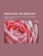 Practical Oil Geology; The Application of Geology to Oil Field Problems