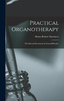 Practical Organotherapy: The Internal Secretions in General Practice - Harrower, Henry Robert