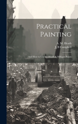 Practical Painting: And how to use the Heath & Milligan Paints - Heath, A M (Arthur Monroe) 1863- (Creator), and B, Campbell J