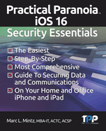 Practical Paranoia iOS 16 Security Essentials: The Easiest, Step-By-step, Most Comprehensive Guide to Securing Data and Communications on Your Home and Office IPhone and IPad