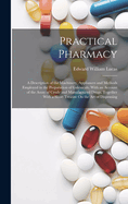 Practical Pharmacy: A Description of the Machinery, Appliances and Methods Employed in the Preparation of Galenicals; With an Account of the Assay of Crude and Manufactured Drugs, Together With a Short Treatise On the Art of Dispensing