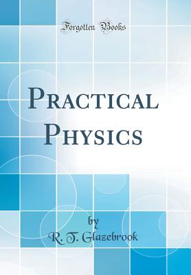 Practical Physics (Classic Reprint) - Glazebrook, R T