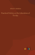 Practical Politics or the Liberalism of To-Day