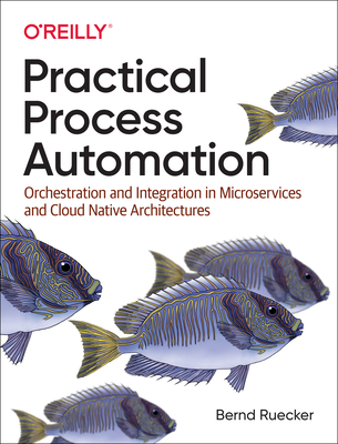 Practical Process Automation: Orchestration and Integration in Microservices and Cloud Native Architectures - Ruecker, Bernd