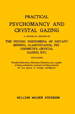 Practical Psychomancy And Crystal Gazing: A Course Of Lessons On The Psychic Phenomena Of Distant Sensing, Clairvoyance, Psychometry, Crystal Gazing Etc. - Atkinson, William Walker
