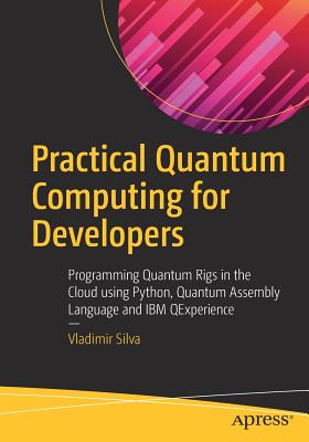 Practical Quantum Computing for Developers: Programming Quantum Rigs in the Cloud using Python, Quantum Assembly Language and IBM QExperience - Silva, Vladimir