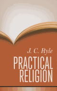 Practical Religion: Being Plain Papers on the Daily Duties, Experience, Dangers, and Privileges of Professing Christians - Ryle, John Charles, BP.