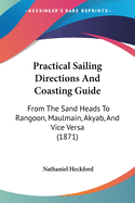 Practical Sailing Directions And Coasting Guide: From The Sand Heads To Rangoon, Maulmain, Akyab, And Vice Versa (1871)