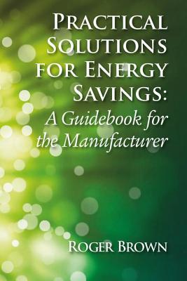 Practical Solutions for Energy Savings: A Guidebook for the Manufacturer - Brown, Roger