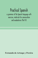 Practical Spanish, a grammar of the Spanish language with exercises, materials for conversation and vocabularies (Part II)