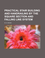 Practical Stair Building and Handrailing by the Square Section and Falling Line System