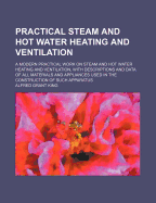 Practical Steam and Hot Water Heating and Ventilation: A Modern Practical Work on Steam and Hot Water Heating and Ventilation, with Descriptions and Data of All Materials and Appliances Used in the Construction of Such Apparatus