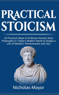 Practical Stoicism: 10 Practical Steps to Embrace Ancient Stoic Philosophy in Today's Modern World & Design a Life of Wisdom, Perseverance and Joy!