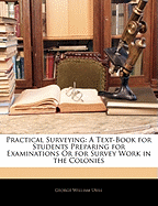 Practical Surveying: A Text-Book for Students Preparing for Examinations or for Survey Work in the Colonies
