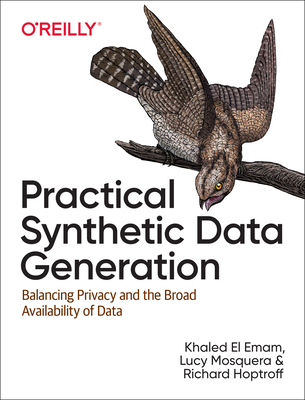 Practical Synthetic Data Generation: Balancing Privacy and the Broad Availability of Data - El Emam, Khaled, and Mosquera, Lucy, and Hoptroff, Richard