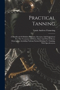 Practical Tanning: A Handbook Of Modern Processes, Receipts, And Suggestions For The Treatment Of Hides, Skins And Pelts Of Every Description, Including Various Patents Relating To Tanning, With Specifications