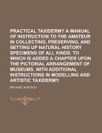 Practical Taxidermy: A Manual of Instruction to the Amateur in Collecting, Preserving, and Setting Up Natural History Specimens of All Kinds: To Which Is Added a Chapter Upon the Pictorial Arrangement of Museums
