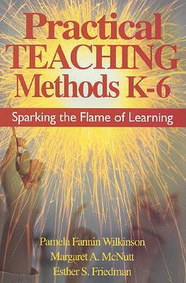 Practical Teaching Methods K-6: Sparking the Flame of Learning - Wilkinson, Pamela Fannin, Ms., and McNutt, Margaret A, and Friedman, Esther S, Ms.