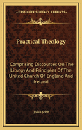 Practical Theology: Comprising Discourses on the Liturgy and Principles of the United Church of England and Ireland