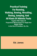 Practical Training for Running, Walking, Rowing, Wrestling, Boxing, Jumping, and All Kinds of Athletic Feats; Together with tables of proportional measurement for height and weight of men in and out of condition; etc. etc.