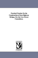 Practical Treatise on the Construction of Iron Highway Bridges, for the Use of Town Committes. Toget