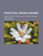 Practical Wood-Carving: A Book for the Student, Carver, Teacher, Designer, and Architect