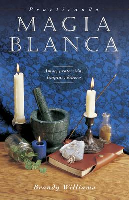 Practicando Magia Blanca: Amor, Proteccin, Limpias, Dinero - Williams, Brandy