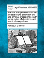 Practice and Precedents in the Probate Courts of Ohio in Civil and Criminal Proceedings: With Forms, Notes of Decisions, and Practical Suggestions. - Gilmore, James A