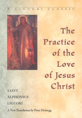Practice of the Love of Jesus Christ - Liguori, Alphonsus, Saint, and Heinegg, Peter (Translated by)