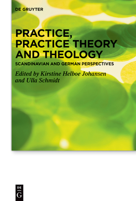 Practice, Practice Theory and Theology: Scandinavian and German Perspectives - Johansen, Kirstine Helboe (Editor), and Schmidt, Ulla (Editor)