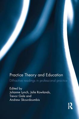 Practice Theory and Education: Diffractive readings in professional practice - Lynch, Julianne (Editor), and Rowlands, Julie (Editor), and Gale, Trevor (Editor)