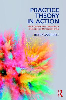 Practice Theory in Action: Empirical Studies of Interaction in Innovation and Entrepreneurship - Campbell, Betsy