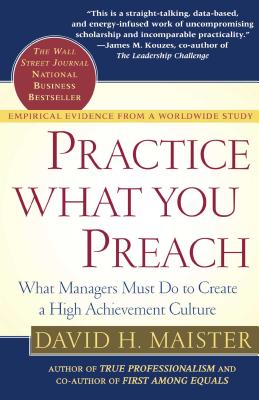 Practice What You Preach: What Managers Must Do to Create a High Achievement Culture - Maister, David H
