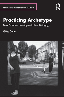 Practicing Archetype: Solo Performer Training as Critical Pedagogy - Saner, Gze
