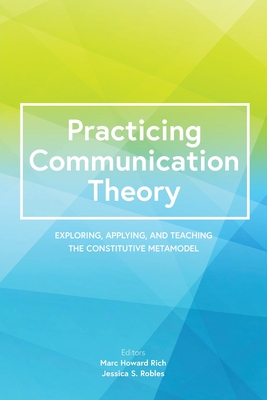 Practicing Communication Theory: Exploring, Applying, and Teaching the Constitutive Metamodel - Rich, Marc Howard (Editor), and Robles, Jessica S (Editor)
