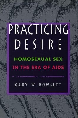 Practicing Desire: Homosexual Sex in the Era of AIDS - Dowsett, Gary D