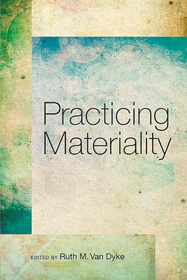 Practicing Materiality - Van Dyke, Ruth M (Editor)