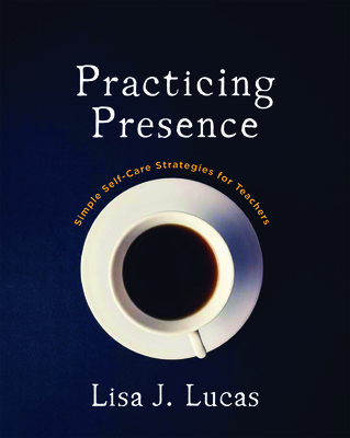 Practicing Presence: Simple Self-Care Strategies for Teachers - Lucas, Lisa