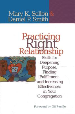 Practicing Right Relationship: Skills For Deepening Purpose, Finding Fulfillment, And Increasing Effectiveness In Your Congregation - Sellon, Mary, and Smith, Dan, Dr.