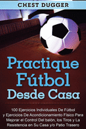 Practique ftbol desde casa: 100 ejercicios individuales de ftbol y ejercicios de acondicionamiento fsico para mejorar el control del baln, los tiros y la resistencia en su casa y/o patio trasero