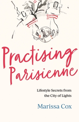 Practising Parisienne: Lifestyle Secrets from the City of Lights - Cox, Marissa