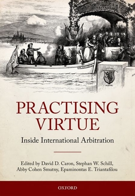 Practising Virtue: Inside International Arbitration - Caron, David D. (Editor), and Schill, Stephan W. (Editor), and Cohen Smutny, Abby (Editor)