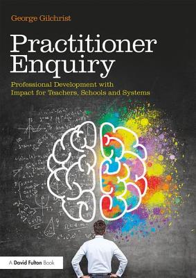 Practitioner Enquiry: Professional Development with Impact for Teachers, Schools and Systems - Gilchrist, George