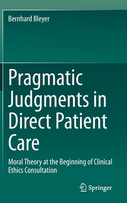 Pragmatic Judgments in Direct Patient Care: Moral Theory at the Beginning of Clinical Ethics Consultation - Bleyer, Bernhard