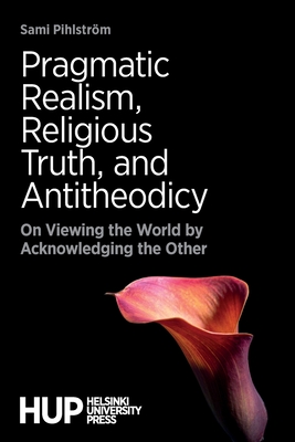 Pragmatic Realism, Religious Truth, and Antitheodicy: On Viewing the World by Acknowledging the Other - Pihlstrm, Sami