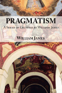 Pragmatism: A Series of Lectures by William James, 1906-1907